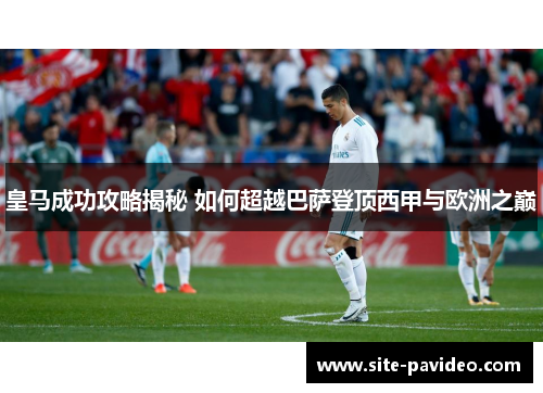 皇马成功攻略揭秘 如何超越巴萨登顶西甲与欧洲之巅