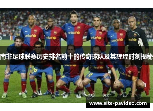 南非足球联赛历史排名前十的传奇球队及其辉煌时刻揭秘