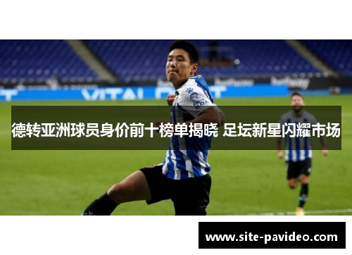德转亚洲球员身价前十榜单揭晓 足坛新星闪耀市场