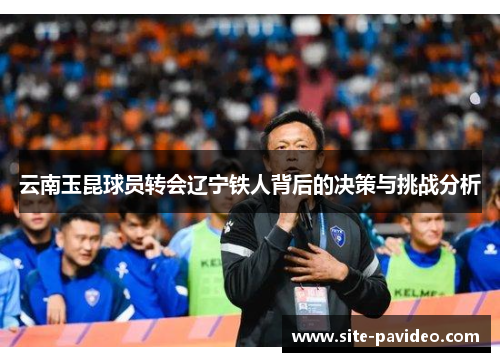 /uploads/images/20250716/yun-nan-yu-kun-qiu-yuan-zhuan-hui-liao-ning-tie-ren-bei-hou-de-jue-ce-yu-tiao-zhan-fen-xi.webp