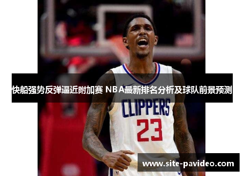 /uploads/images/20250814/kuai-chuan-qiang-shi-fan-dan-bi-jin-fu-jia-sai-nba-zui-xin-pai-ming-fen-xi-ji-qiu-dui-qian-jing-yu-ce.webp