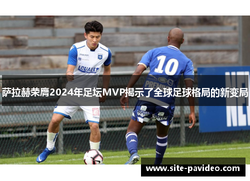 /uploads/images/20250911/sa-la-he-rong-ying-2024-nian-zu-tan-mvp-jie-shi-le-quan-qiu-zu-qiu-ge-ju-de-xin-bian-ju.webp
