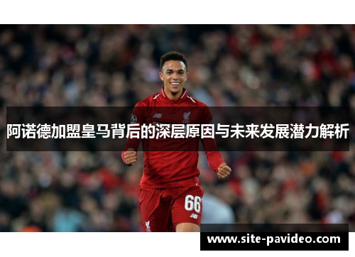 阿诺德加盟皇马背后的深层原因与未来发展潜力解析