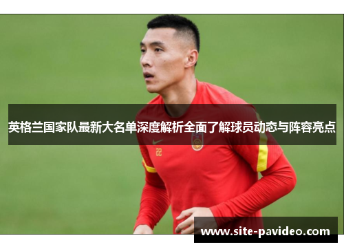 英格兰国家队最新大名单深度解析全面了解球员动态与阵容亮点 英格兰国家队最新大名单深度解析全面了解球员动态与阵容亮点