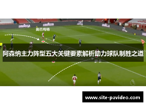 阿森纳主力阵型五大关键要素解析助力球队制胜之道 阿森纳主力阵型五大关键要素解析助力球队制胜之道