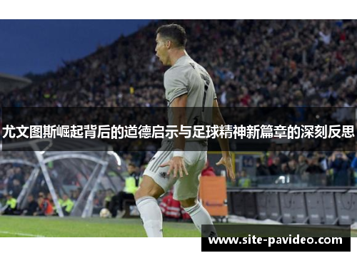 尤文图斯崛起背后的道德启示与足球精神新篇章的深刻反思