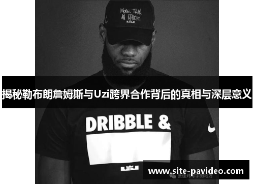 揭秘勒布朗詹姆斯与Uzi跨界合作背后的真相与深层意义 揭秘勒布朗詹姆斯与Uzi跨界合作背后的真相与深层意义