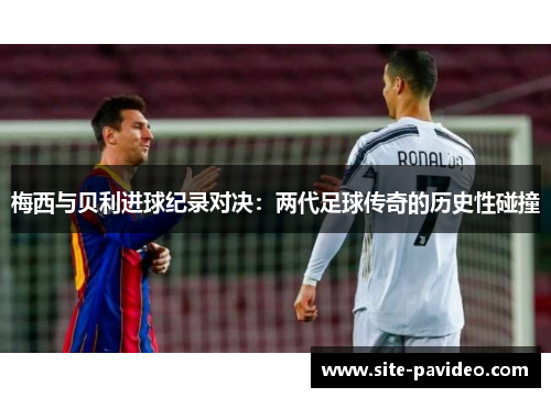 梅西与贝利进球纪录对决：两代足球传奇的历史性碰撞