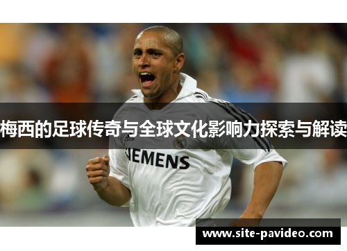 梅西的足球传奇与全球文化影响力探索与解读