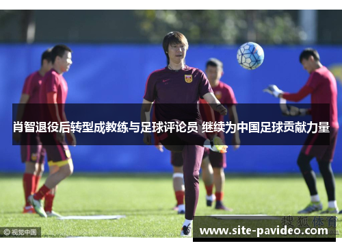 肖智退役后转型成教练与足球评论员 继续为中国足球贡献力量