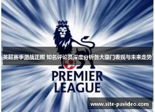 英超赛季激战正酣 知名评论员深度分析各大豪门表现与未来走势 英超赛季激战正酣 知名评论员深度分析各大豪门表现与未来走势