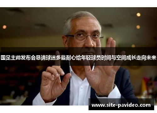 国足主帅发布会恳请球迷多些耐心给年轻球员时间与空间成长走向未来 国足主帅发布会恳请球迷多些耐心给年轻球员时间与空间成长走向未来