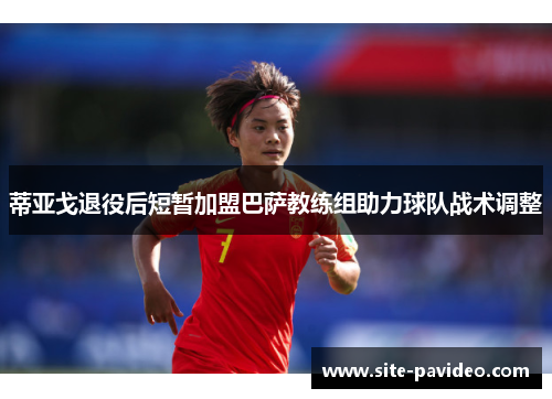 蒂亚戈退役后短暂加盟巴萨教练组助力球队战术调整 蒂亚戈退役后短暂加盟巴萨教练组助力球队战术调整