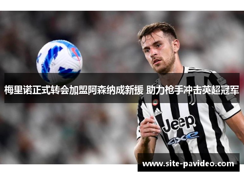 梅里诺正式转会加盟阿森纳成新援 助力枪手冲击英超冠军 梅里诺正式转会加盟阿森纳成新援 助力枪手冲击英超冠军
