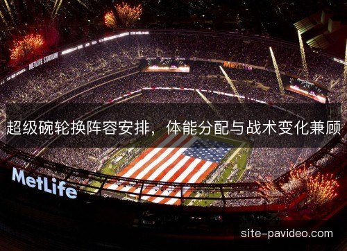 超级碗轮换阵容安排，体能分配与战术变化兼顾