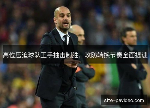 高位压迫球队正手抽击制胜,攻防转换节奏全面提速 高位压迫球队正手抽击制胜,攻防转换节奏全面提速
