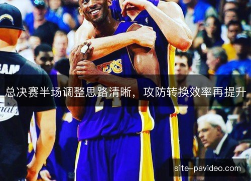 总决赛半场调整思路清晰,攻防转换效率再提升 总决赛半场调整思路清晰,攻防转换效率再提升