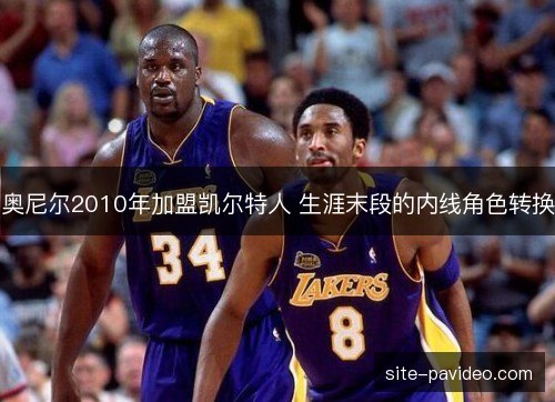 奥尼尔2010年加盟凯尔特人 生涯末段的内线角色转换 奥尼尔2010年加盟凯尔特人 生涯末段的内线角色转换