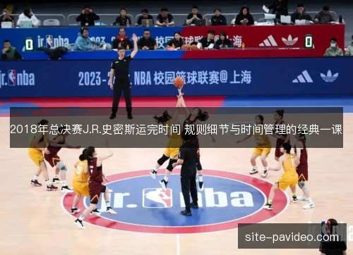 2018年总决赛J.R.史密斯运完时间 规则细节与时间管理的经典一课 2018年总决赛J.R.史密斯运完时间 规则细节与时间管理的经典一课